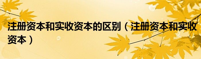 注册资本和实收资本的区别（注册资本和实收资本）