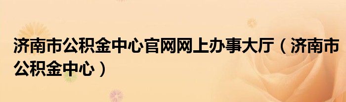 济南市公积金中心官网网上办事大厅（济南市公积金中心）