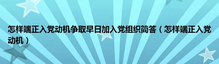 怎样端正入党动机争取早日加入党组织简答（怎样端正入党动机）