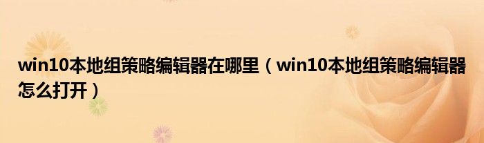 win10本地组策略编辑器在哪里（win10本地组策略编辑器怎么打开）