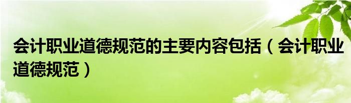 会计职业道德规范的主要内容包括（会计职业道德规范）