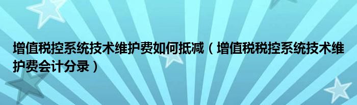 增值税控系统技术维护费如何抵减（增值税税控系统技术维护费会计分录）