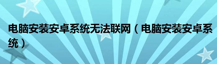 电脑安装安卓系统无法联网（电脑安装安卓系统）