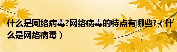 什么是网络病毒?网络病毒的特点有哪些?（什么是网络病毒）