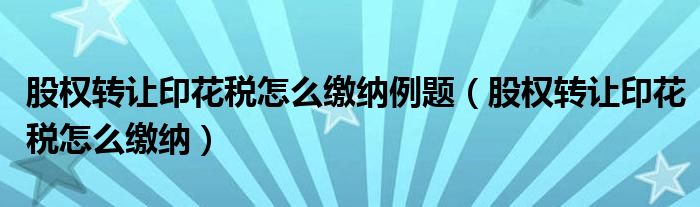 股权转让印花税怎么缴纳例题（股权转让印花税怎么缴纳）