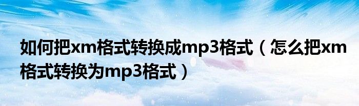 如何把xm格式转换成mp3格式（怎么把xm格式转换为mp3格式）