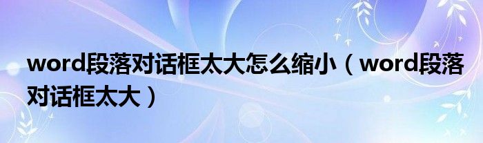 word段落对话框太大怎么缩小（word段落对话框太大）