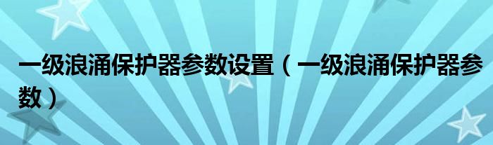 一级浪涌保护器参数设置（一级浪涌保护器参数）