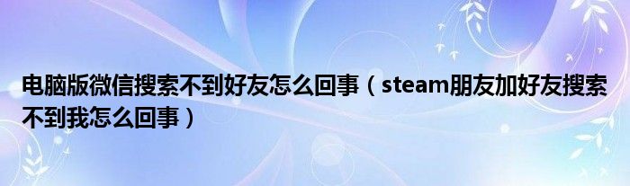 电脑版微信搜索不到好友怎么回事（steam朋友加好友搜索不到我怎么回事）