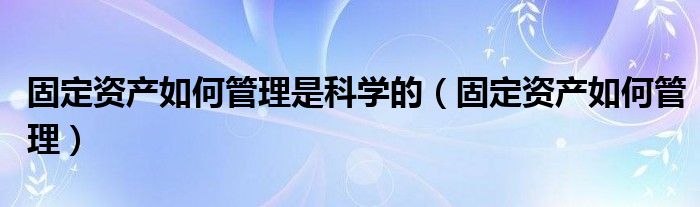 固定资产如何管理是科学的（固定资产如何管理）