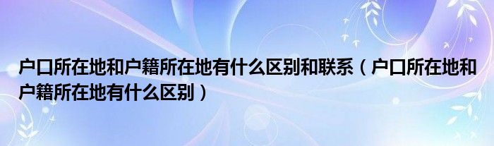 户口所在地和户籍所在地有什么区别和联系（户口所在地和户籍所在地有什么区别）