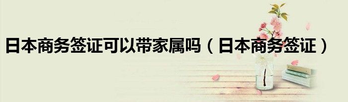 日本商务签证可以带家属吗（日本商务签证）