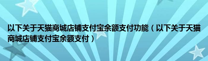 以下关于天猫商城店铺支付宝余额支付功能（以下关于天猫商城店铺支付宝余额支付）