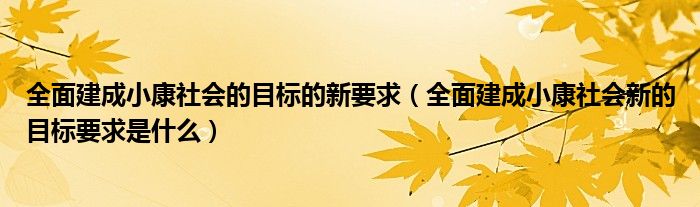 全面建成小康社会的目标的新要求（全面建成小康社会新的目标要求是什么）