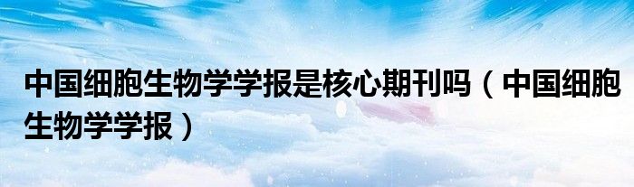 中国细胞生物学学报是核心期刊吗（中国细胞生物学学报）