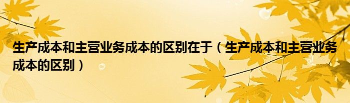 生产成本和主营业务成本的区别在于（生产成本和主营业务成本的区别）