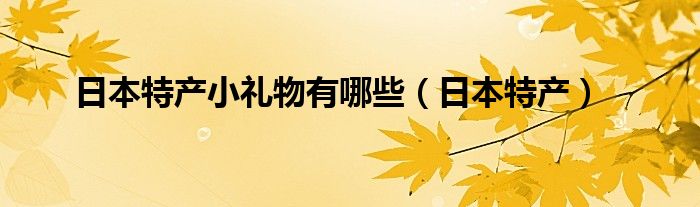 日本特产小礼物有哪些（日本特产）