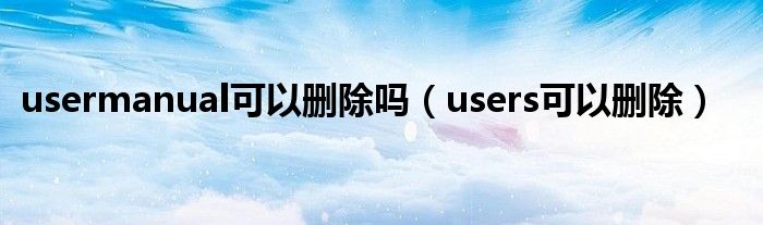 usermanual可以删除吗（users可以删除）