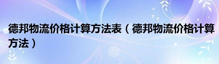 德邦物流价格计算方法表（德邦物流价格计算方法）