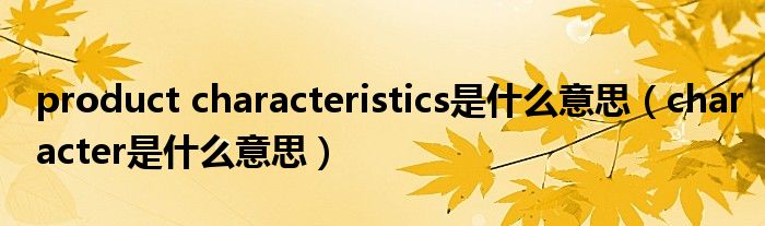 product characteristics是什么意思（character是什么意思）