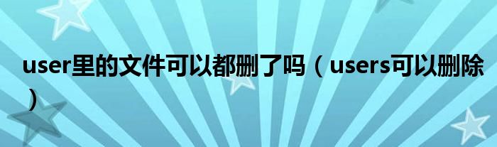 user里的文件可以都删了吗（users可以删除）