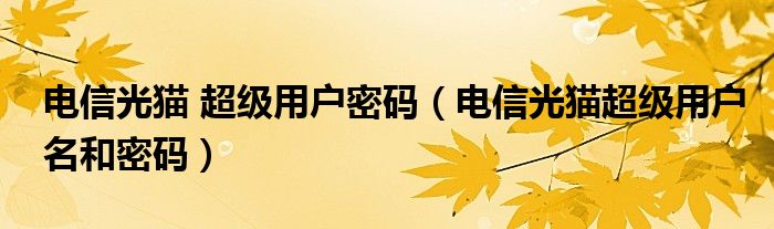 电信光猫 超级用户密码（电信光猫超级用户名和密码）