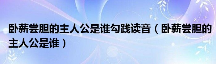 卧薪尝胆的主人公是谁勾践读音（卧薪尝胆的主人公是谁）