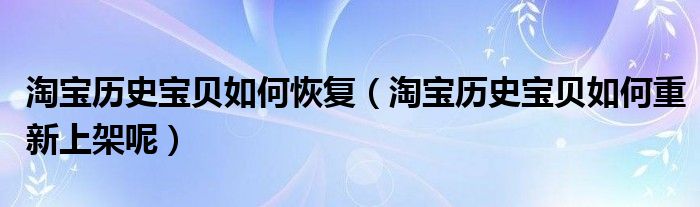 淘宝历史宝贝如何恢复（淘宝历史宝贝如何重新上架呢）