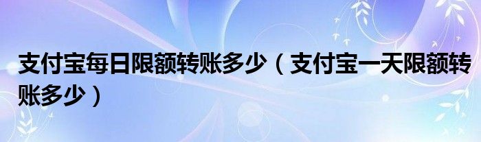 支付宝每日限额转账多少（支付宝一天限额转账多少）