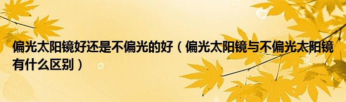 偏光太阳镜好还是不偏光的好（偏光太阳镜与不偏光太阳镜有什么区别）