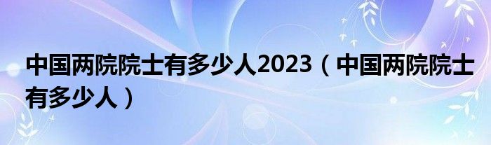 中国两院院士有多少人2023（中国两院院士有多少人）