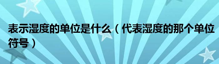 表示湿度的单位是什么（代表湿度的那个单位符号）