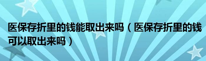 医保存折里的钱能取出来吗（医保存折里的钱可以取出来吗）