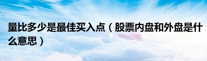 量比多少是最佳买入点（股票内盘和外盘是什么意思）