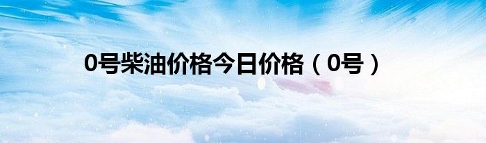 0号柴油价格今日价格（0号）