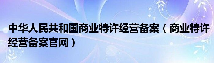 中华人民共和国商业特许经营备案（商业特许经营备案官网）