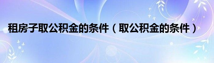 租房子取公积金的条件（取公积金的条件）