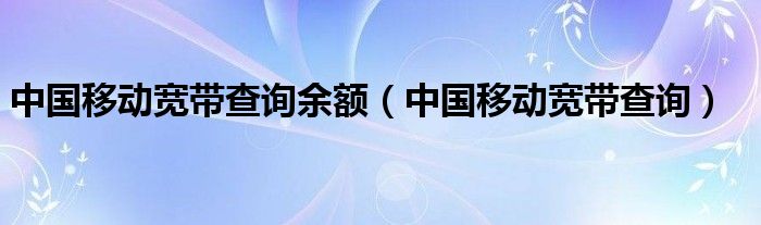 中国移动宽带查询余额（中国移动宽带查询）