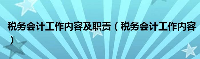 税务会计工作内容及职责（税务会计工作内容）