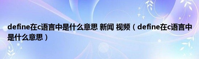 define在c语言中是什么意思 新闻 视频（define在c语言中是什么意思）