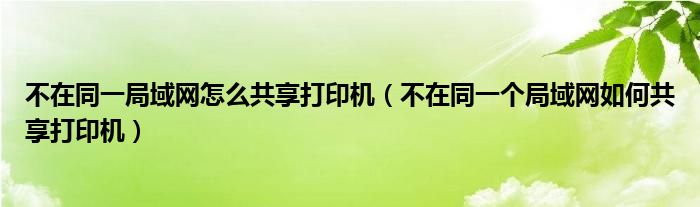 不在同一局域网怎么共享打印机（不在同一个局域网如何共享打印机）