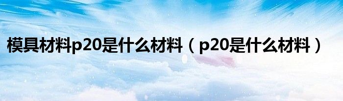 模具材料p20是什么材料（p20是什么材料）