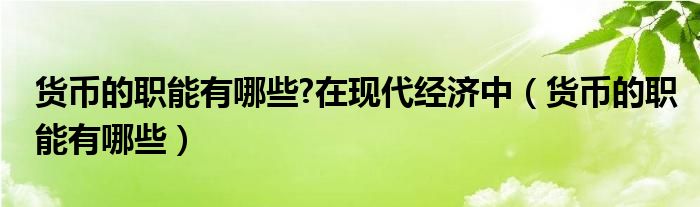 货币的职能有哪些?在现代经济中（货币的职能有哪些）