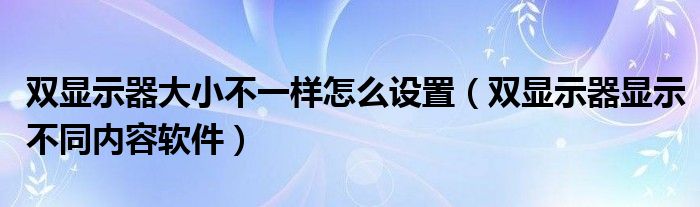 双显示器大小不一样怎么设置（双显示器显示不同内容软件）