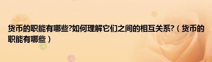 货币的职能有哪些?如何理解它们之间的相互关系?（货币的职能有哪些）