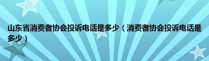 山东省消费者协会投诉电话是多少（消费者协会投诉电话是多少）