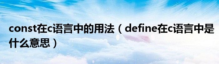 const在c语言中的用法（define在c语言中是什么意思）