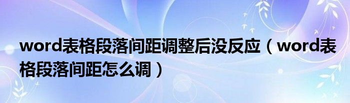 word表格段落间距调整后没反应（word表格段落间距怎么调）