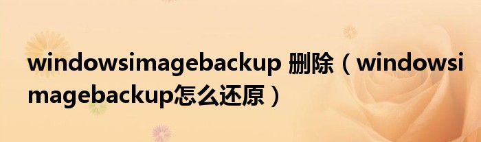 windowsimagebackup 删除（windowsimagebackup怎么还原）