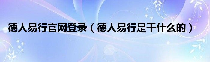 德人易行官网登录（德人易行是干什么的）